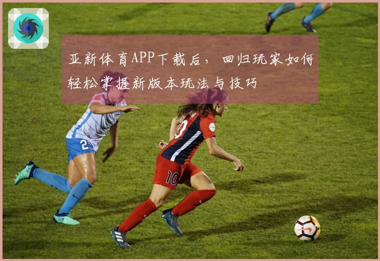 亚新体育APP下载后，回归玩家如何轻松掌握新版本玩法与技巧