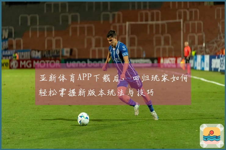 亚新体育APP下载后，回归玩家如何轻松掌握新版本玩法与技巧