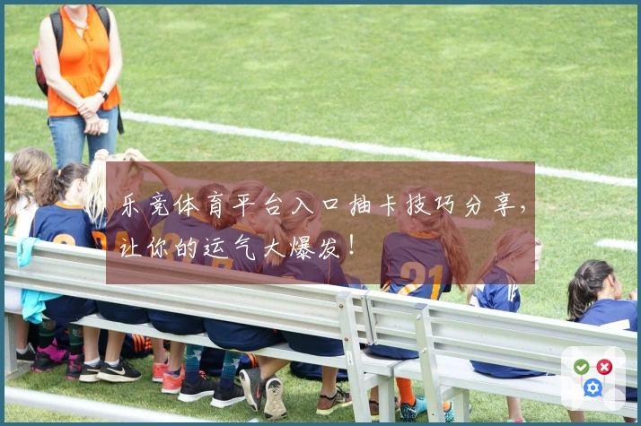 乐竞体育平台入口抽卡技巧分享，让你的运气大爆发！