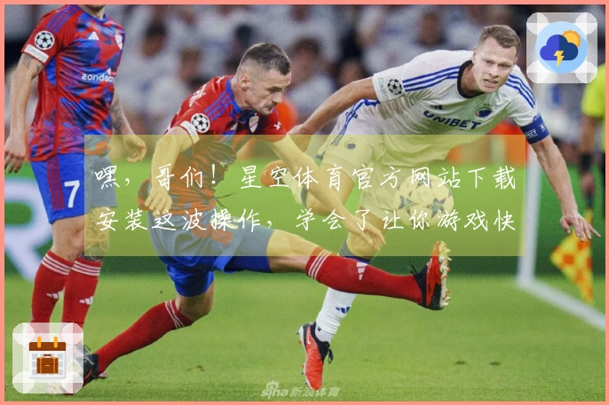 嘿，哥们！星空体育官方网站下载安装这波操作，学会了让你游戏快人一步！