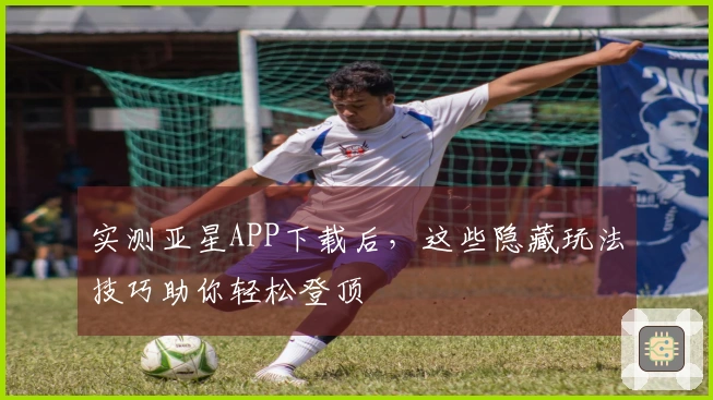 实测亚星APP下载后，这些隐藏玩法技巧助你轻松登顶