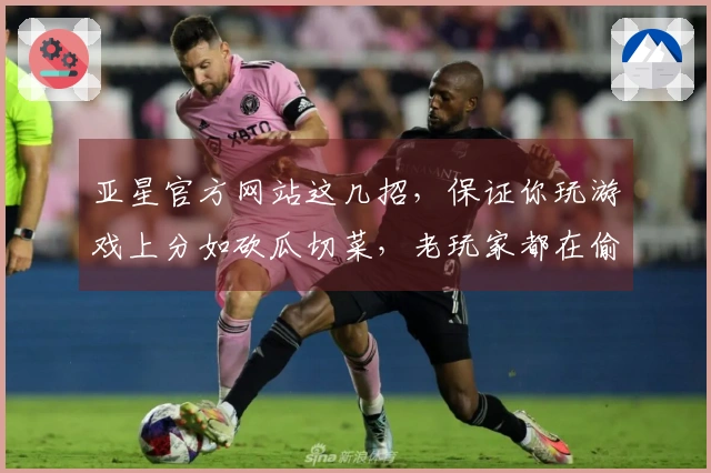 亚星官方网站这几招，保证你玩游戏上分如砍瓜切菜，老玩家都在偷偷用！