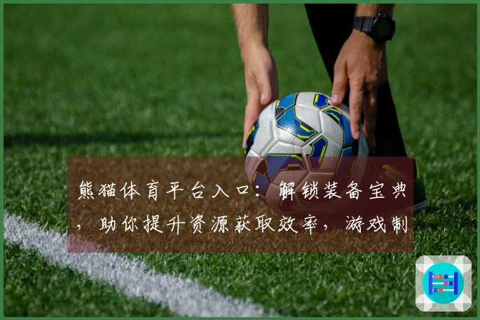 熊猫体育平台入口：解锁装备宝典，助你提升资源获取效率，游戏制霸之路由此开启