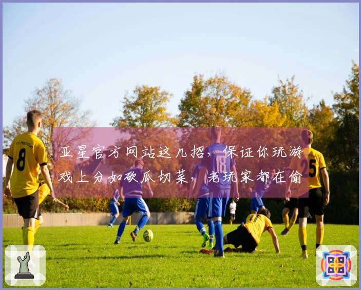 亚星官方网站这几招，保证你玩游戏上分如砍瓜切菜，老玩家都在偷偷用！