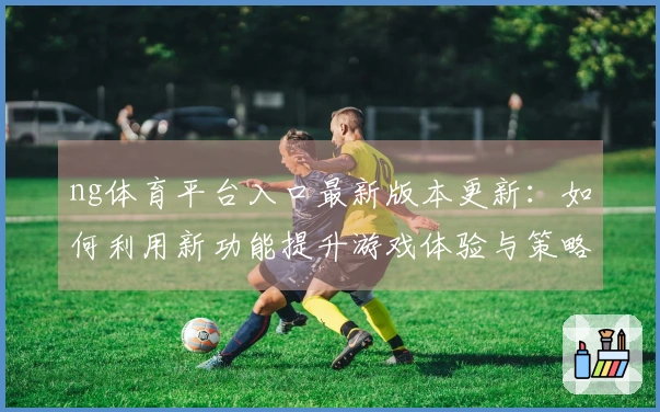 ng体育平台入口最新版本更新：如何利用新功能提升游戏体验与策略优化