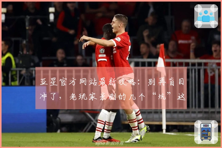 亚星官方网站最新攻略：别再盲目冲了，老玩家亲测的几个“坑”这样躲！