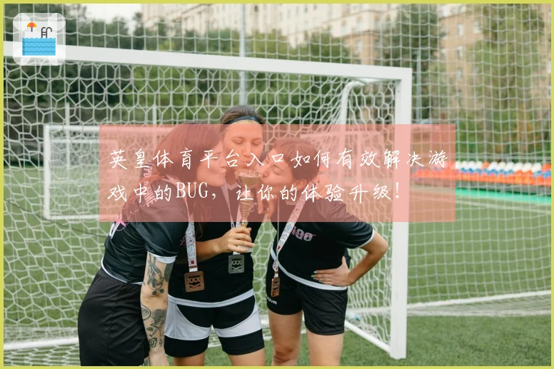 英皇体育平台入口如何有效解决游戏中的BUG，让你的体验升级！
