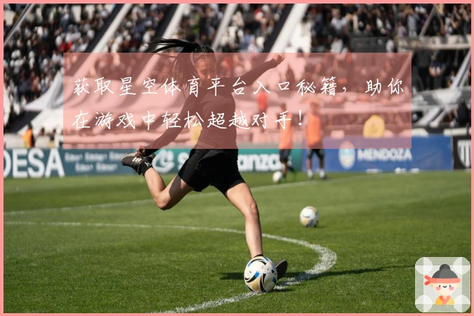 获取星空体育平台入口秘籍，助你在游戏中轻松超越对手！