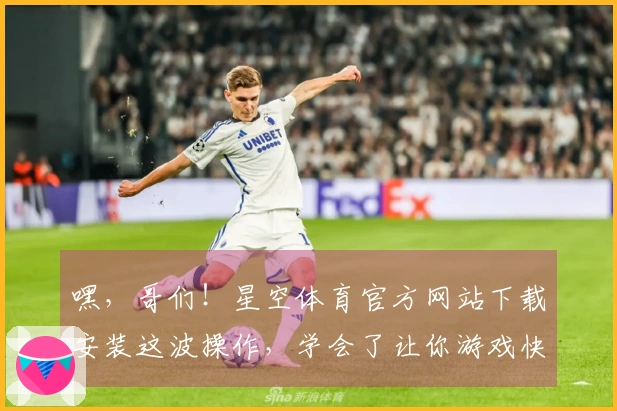 嘿，哥们！星空体育官方网站下载安装这波操作，学会了让你游戏快人一步！