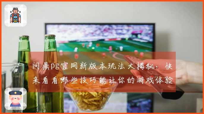 问鼎pg官网新版本玩法大揭秘，快来看看哪些技巧能让你的游戏体验更上一层楼！