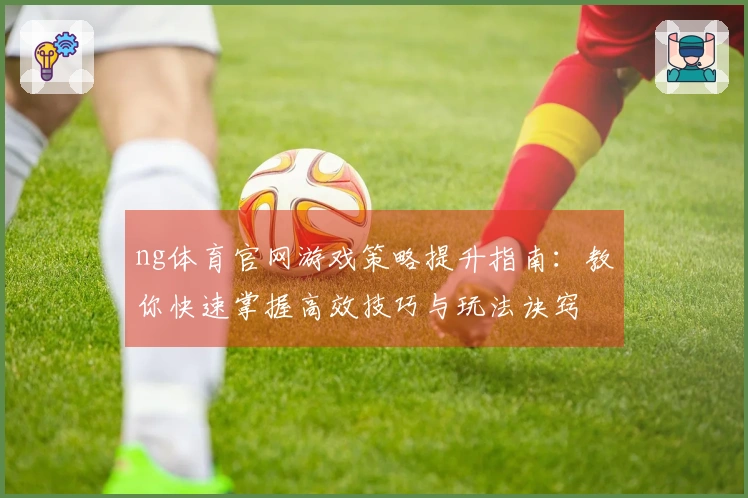 ng体育官网游戏策略提升指南：教你快速掌握高效技巧与玩法诀窍