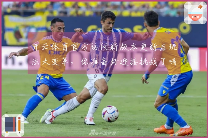 开云体育官方访问新版本更新后玩法大变革，你准备好迎接挑战了吗？