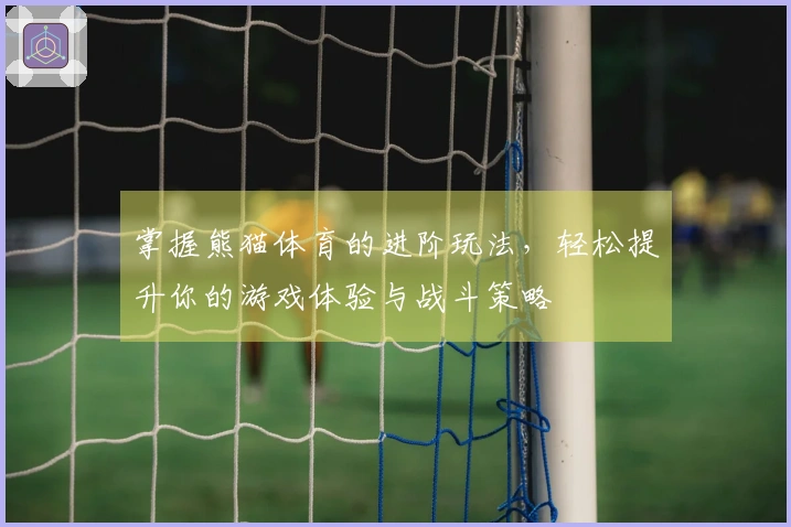 掌握熊猫体育的进阶玩法，轻松提升你的游戏体验与战斗策略