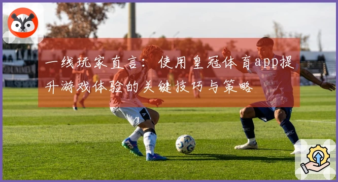 一线玩家直言：使用皇冠体育app提升游戏体验的关键技巧与策略