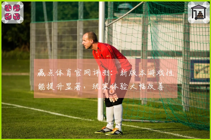 赢点体育官网评测：新版本游戏性能提升显著，玩家体验大幅改善