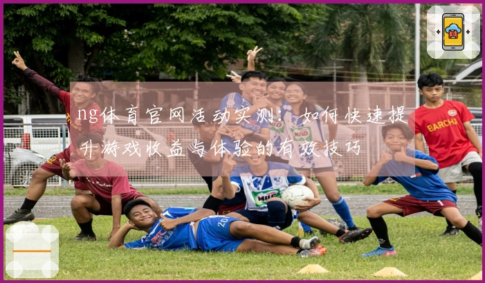 ng体育官网活动实测：如何快速提升游戏收益与体验的有效技巧