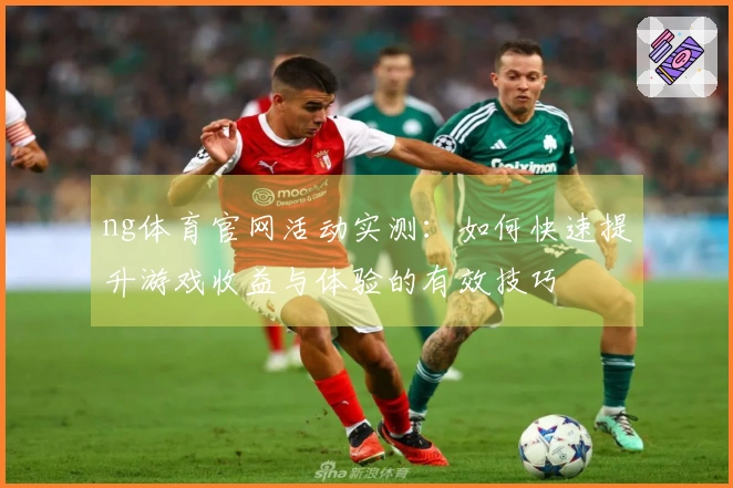 ng体育官网活动实测：如何快速提升游戏收益与体验的有效技巧