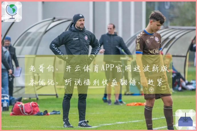 老哥们，开云体育APP官网这波新版本优化，听说福利收益翻倍，赶紧上线看看！