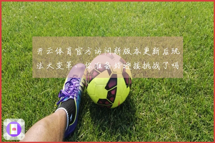 开云体育官方访问新版本更新后玩法大变革，你准备好迎接挑战了吗？