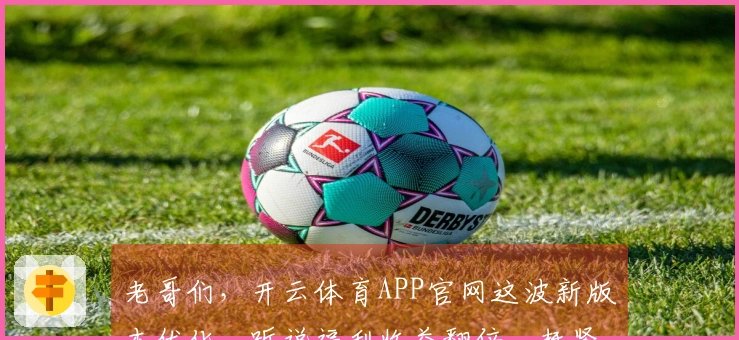 老哥们，开云体育APP官网这波新版本优化，听说福利收益翻倍，赶紧上线看看！